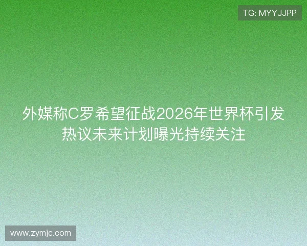 外媒称C罗希望征战2026年世界杯引发热议未来计划曝光持续关注